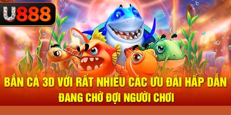 Bắn cá 3D với rất nhiều các ưu đãi hấp dẫn đang chờ đợi người chơi